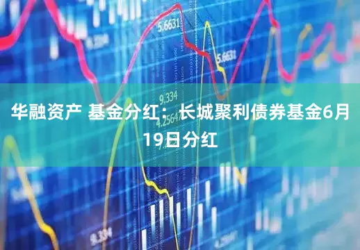 华融资产 基金分红:长城聚利债券基金6月19日分红