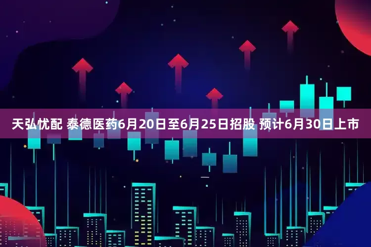 天弘忧配 泰德医药6月20日至6月25日招股 预计6月30日上市
