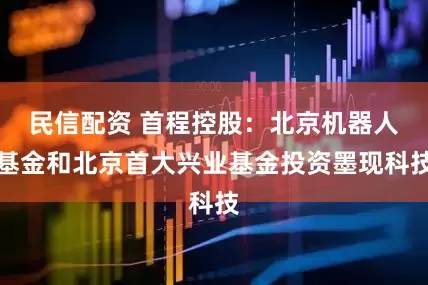 民信配资 首程控股：北京机器人基金和北京首大兴业基金投资墨现科技