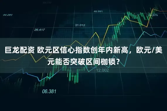 巨龙配资 欧元区信心指数创年内新高，欧元/美元能否突破区间枷锁？