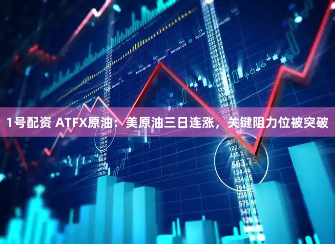 1号配资 ATFX原油：美原油三日连涨，关键阻力位被突破