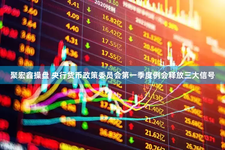 聚宏鑫操盘 央行货币政策委员会第一季度例会释放三大信号