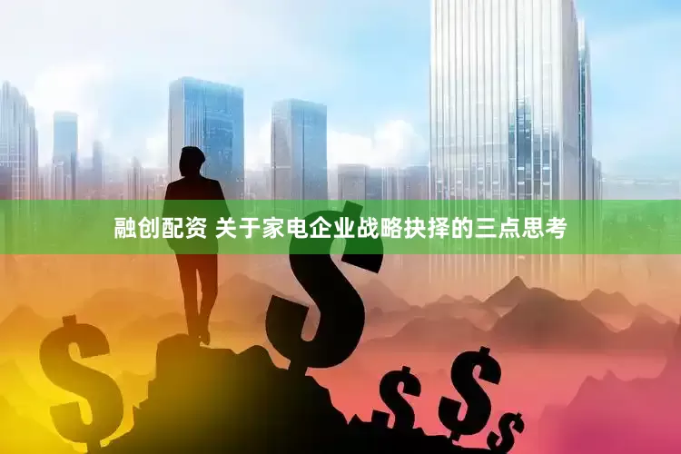 融创配资 关于家电企业战略抉择的三点思考
