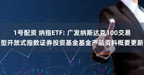 1号配资 纳指ETF: 广发纳斯达克100交易型开放式指数证券投资基金基金产品资料概要更新