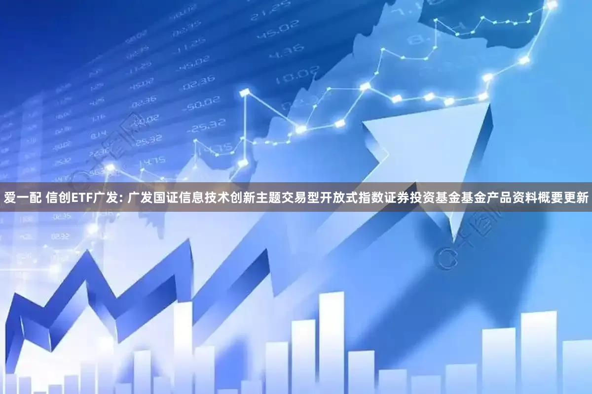 爱一配 信创ETF广发: 广发国证信息技术创新主题交易型开放式指数证券投资基金基金产品资料概要更新