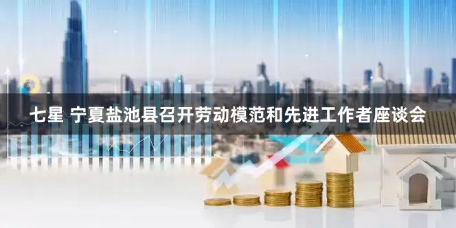 七星 宁夏盐池县召开劳动模范和先进工作者座谈会