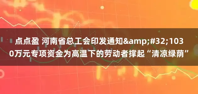 点点盈 河南省总工会印发通知 1030万元专项资金为高温下的劳动者撑起“清凉绿荫”