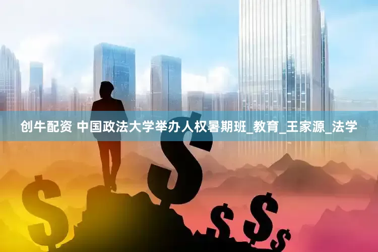 创牛配资 中国政法大学举办人权暑期班_教育_王家源_法学