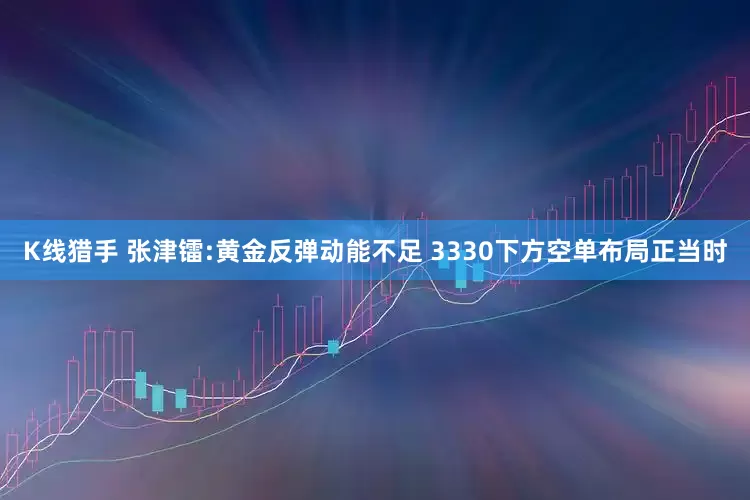 K线猎手 张津镭:黄金反弹动能不足 3330下方空单布局正当时