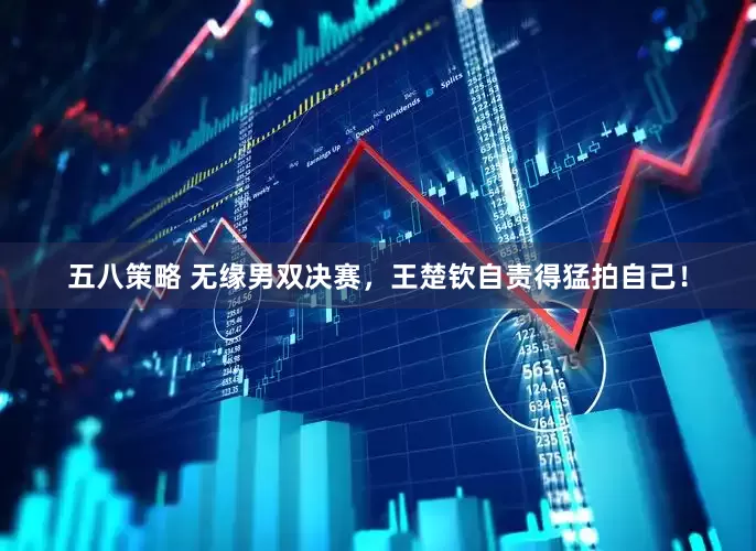 五八策略 无缘男双决赛，王楚钦自责得猛拍自己！