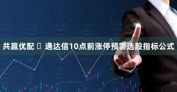 共赢优配 ​通达信10点前涨停预警选股指标公式