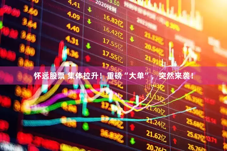 怀远股票 集体拉升！重磅“大单”，突然来袭！