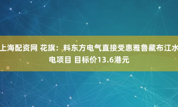 上海配资网 花旗:料东方电气直接受惠雅鲁藏布江水电项目 目标价13.6港元