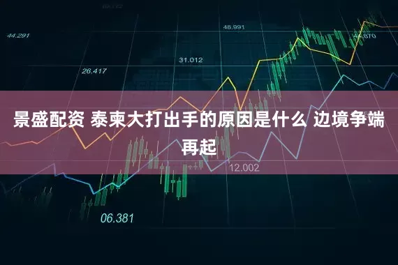 景盛配资 泰柬大打出手的原因是什么 边境争端再起