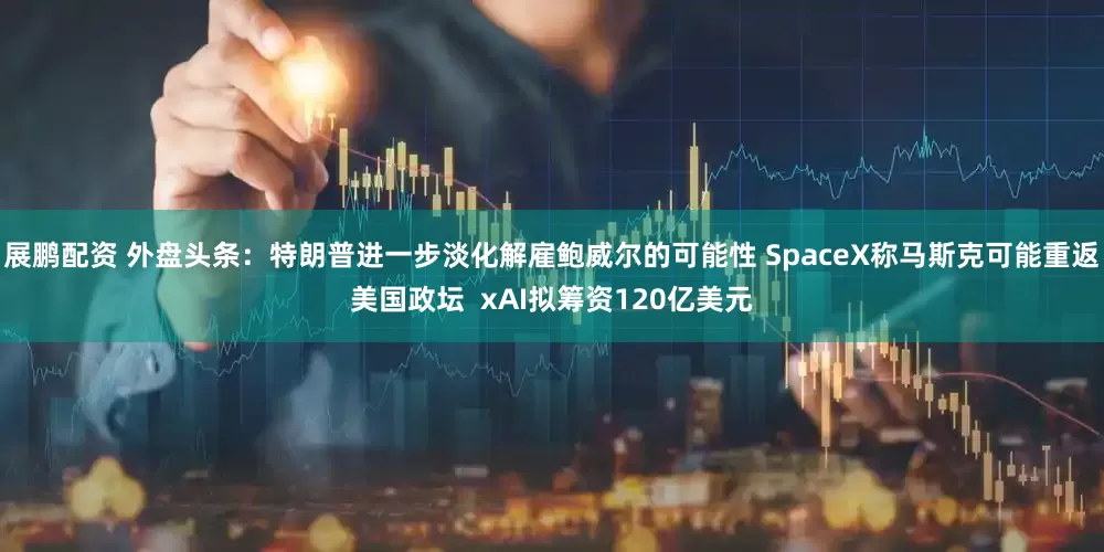 展鹏配资 外盘头条：特朗普进一步淡化解雇鲍威尔的可能性 SpaceX称马斯克可能重返美国政坛  xAI拟筹资120亿美元