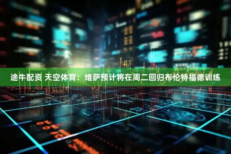 途牛配资 天空体育：维萨预计将在周二回归布伦特福德训练