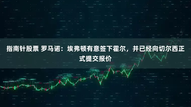 指南针股票 罗马诺：埃弗顿有意签下霍尔，并已经向切尔西正式提交报价