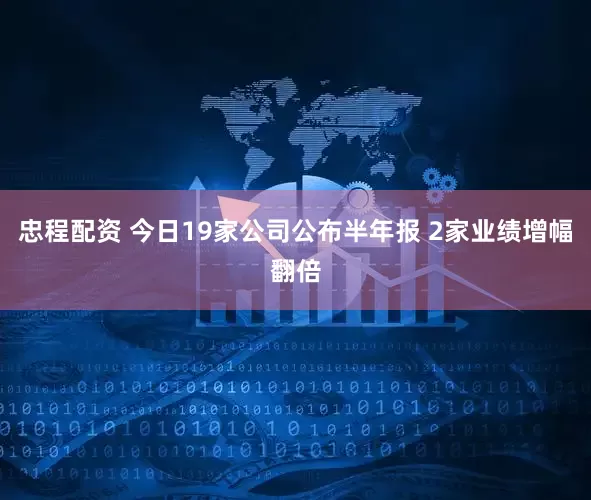 忠程配资 今日19家公司公布半年报 2家业绩增幅翻倍