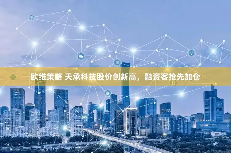 欧维策略 天承科技股价创新高，融资客抢先加仓