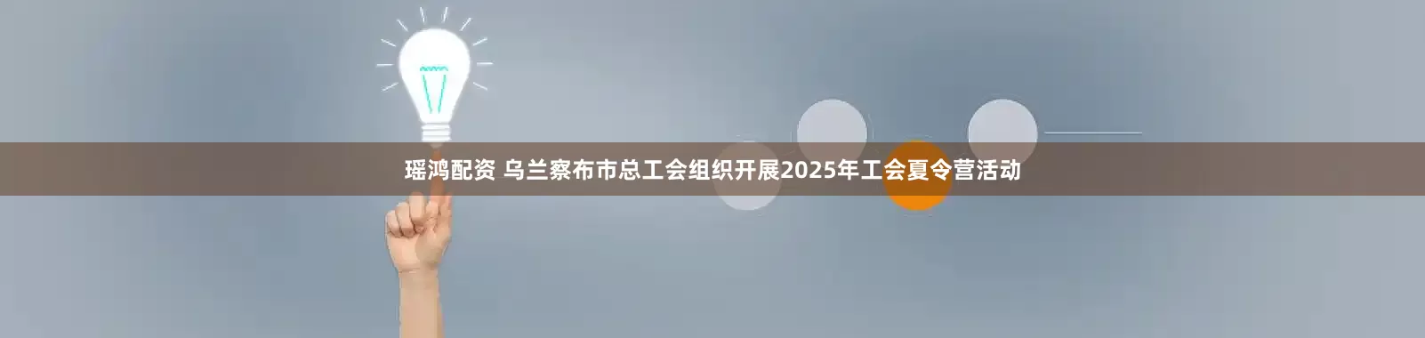 瑶鸿配资 乌兰察布市总工会组织开展2025年工会夏令营活动