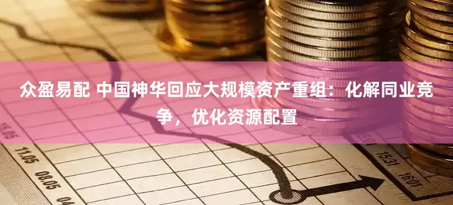 众盈易配 中国神华回应大规模资产重组：化解同业竞争，优化资源配置