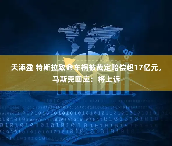 天添盈 特斯拉致命车祸被裁定赔偿超17亿元，马斯克回应：将上诉