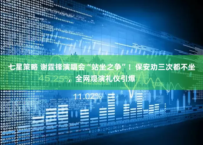 七星策略 谢霆锋演唱会“站坐之争”！保安劝三次都不坐，全网观演礼仪引爆