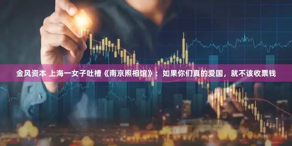 金风资本 上海一女子吐槽《南京照相馆》：如果你们真的爱国，就不该收票钱