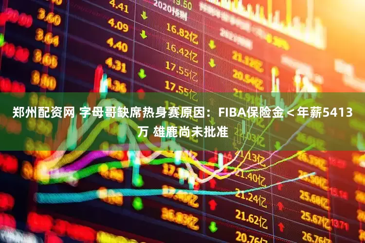 郑州配资网 字母哥缺席热身赛原因：FIBA保险金＜年薪5413万 雄鹿尚未批准