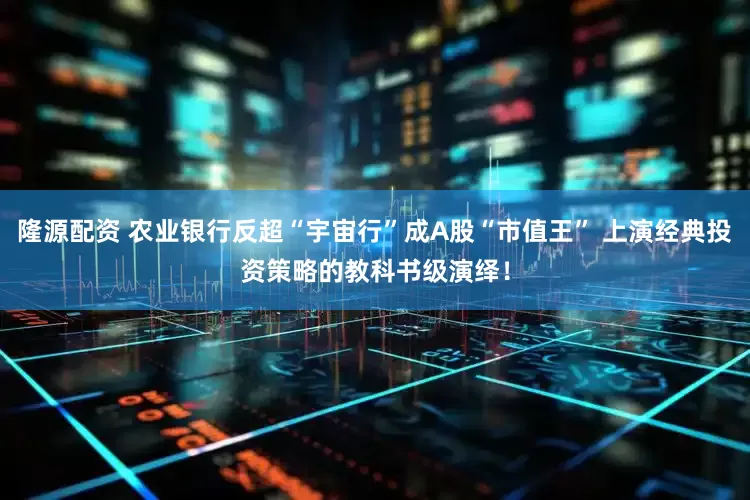 隆源配资 农业银行反超“宇宙行”成A股“市值王” 上演经典投资策略的教科书级演绎！