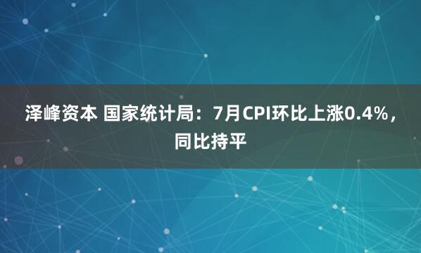 泽峰资本 国家统计局：7月CPI环比上涨0.4%，同比持平
