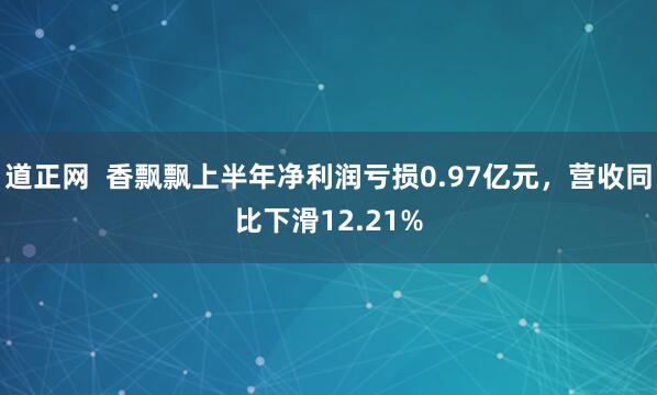 道正网  香飘飘上半年净利润亏损0.97亿元，营收同比下滑12.21%