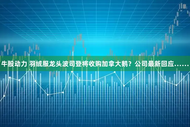 牛股动力 羽绒服龙头波司登将收购加拿大鹅？公司最新回应……