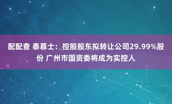 配配查 泰慕士：控股股东拟转让公司29.99%股份 广州市国资委将成为实控人