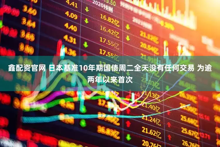 鑫配资官网 日本基准10年期国债周二全天没有任何交易 为逾两年以来首次