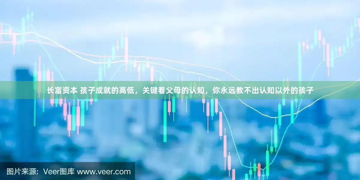 长富资本 孩子成就的高低，关键看父母的认知，你永远教不出认知以外的孩子