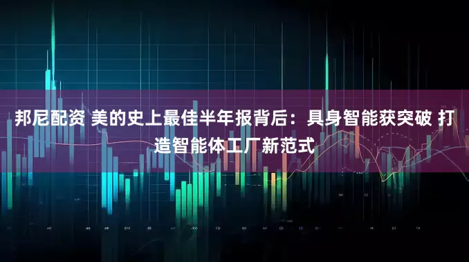 邦尼配资 美的史上最佳半年报背后：具身智能获突破 打造智能体工厂新范式