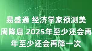 易盛通 经济学家预测美联储下周降息 2025年至少还会再降一次