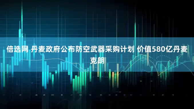倍选网 丹麦政府公布防空武器采购计划 价值580亿丹麦克朗