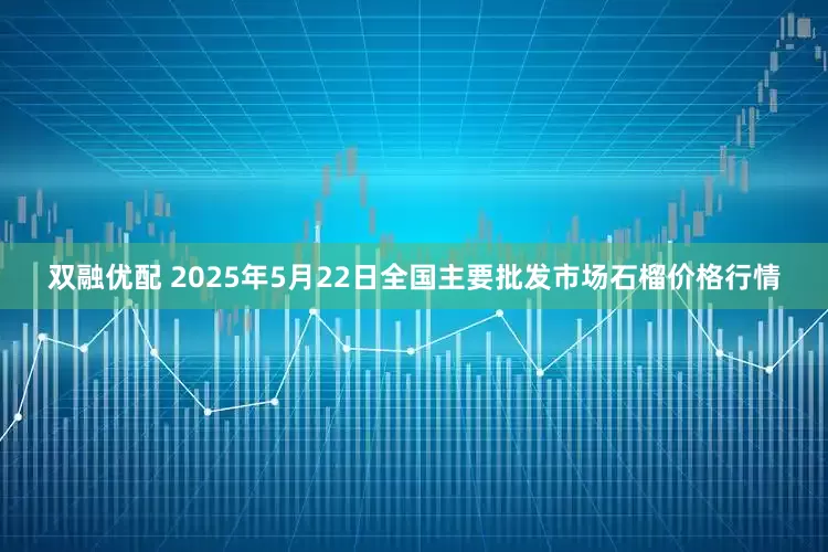 双融优配 2025年5月22日全国主要批发市场石榴价格行情