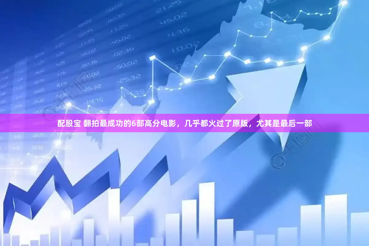 配股宝 翻拍最成功的6部高分电影，几乎都火过了原版，尤其是最后一部