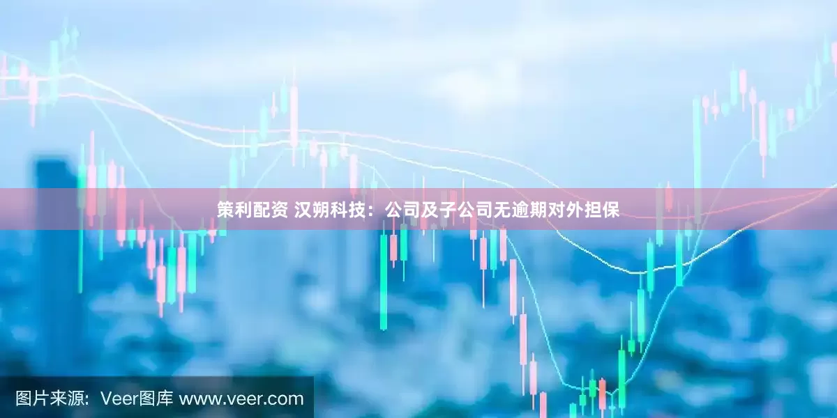 策利配资 汉朔科技：公司及子公司无逾期对外担保