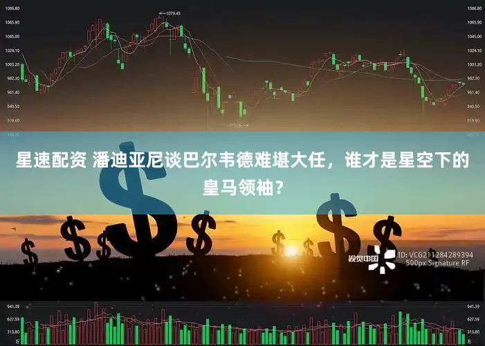 星速配资 潘迪亚尼谈巴尔韦德难堪大任，谁才是星空下的皇马领袖？