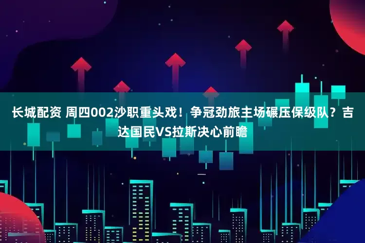 长城配资 周四002沙职重头戏！争冠劲旅主场碾压保级队？吉达国民VS拉斯决心前瞻