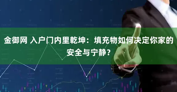 金御网 入户门内里乾坤：填充物如何决定你家的安全与宁静？