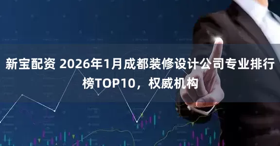 新宝配资 2026年1月成都装修设计公司专业排行榜TOP10，权威机构