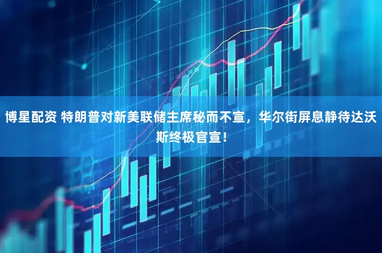 博星配资 特朗普对新美联储主席秘而不宣，华尔街屏息静待达沃斯终极官宣！