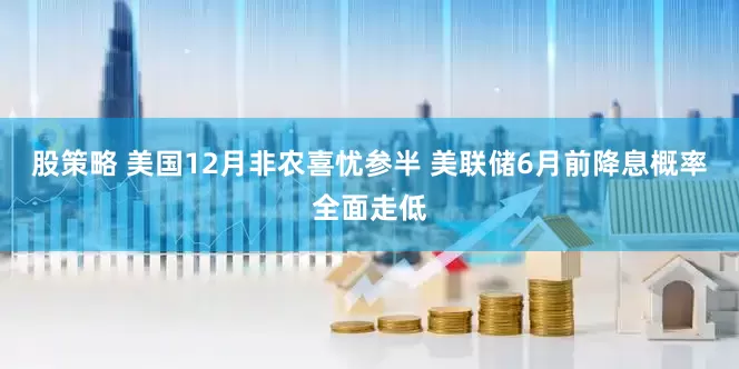 股策略 美国12月非农喜忧参半 美联储6月前降息概率全面走低