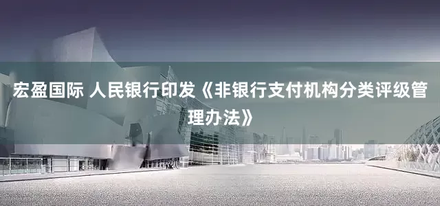 宏盈国际 人民银行印发《非银行支付机构分类评级管理办法》