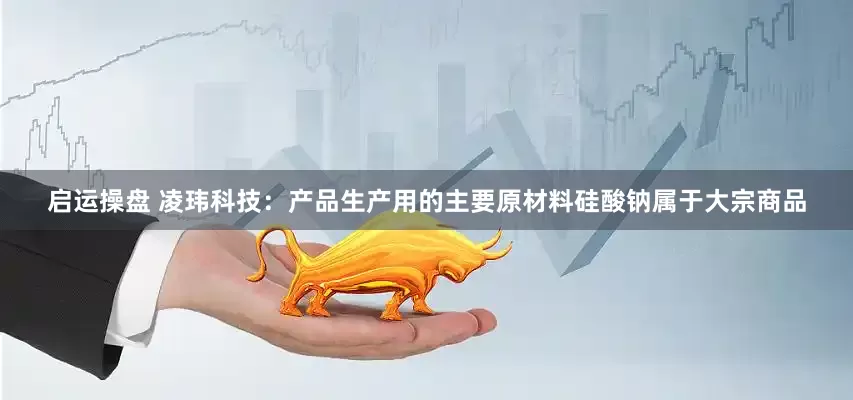 启运操盘 凌玮科技：产品生产用的主要原材料硅酸钠属于大宗商品